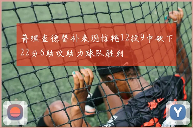 普理查德替补表现惊艳12投9中砍下22分6助攻助力球队胜利