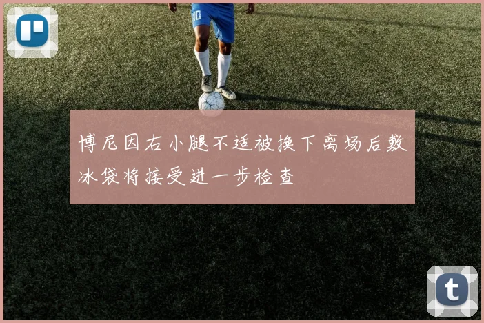 博尼因右小腿不适被换下离场后敷冰袋将接受进一步检查