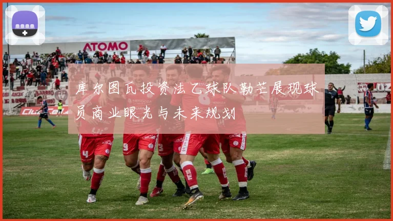 库尔图瓦投资法乙球队勒芒展现球员商业眼光与未来规划