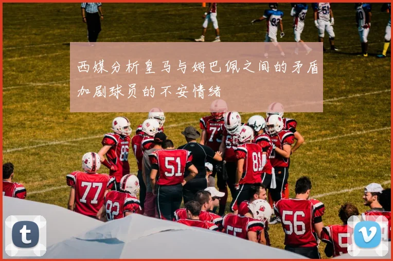 西媒分析皇马与姆巴佩之间的矛盾加剧球员的不安情绪