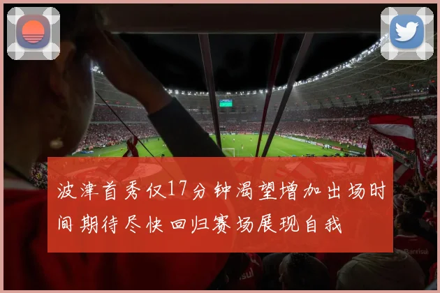 波津首秀仅17分钟渴望增加出场时间期待尽快回归赛场展现自我
