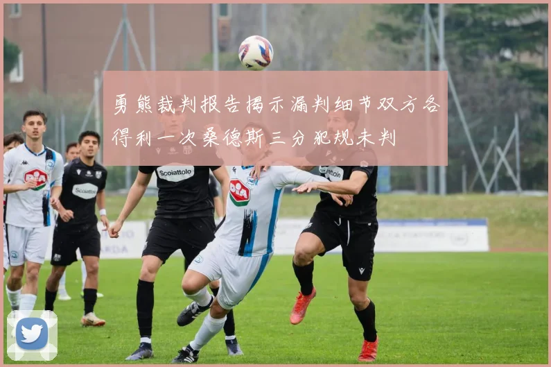 勇熊裁判报告揭示漏判细节双方各得利一次桑德斯三分犯规未判