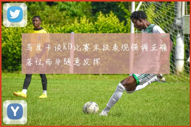 乌度卡谈KD比赛末段表现强调正确落位而非随意发挥
