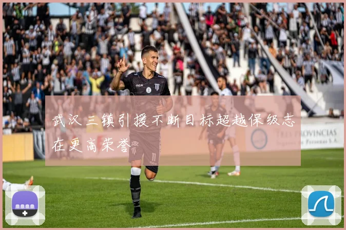 武汉三镇引援不断目标超越保级志在更高荣誉