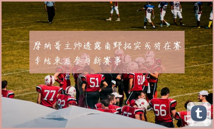 摩纳哥主帅透露南野拓实或将在赛季结束后参与新赛事