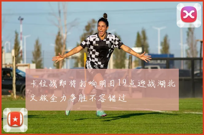 卡位战即将打响明日19点迎战湖北文旅全力争胜不容错过