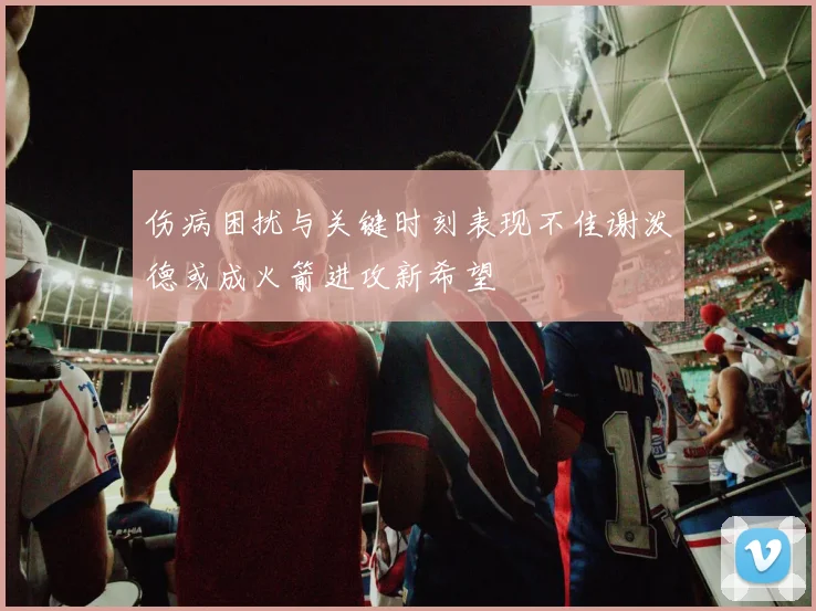 伤病困扰与关键时刻表现不佳谢泼德或成火箭进攻新希望