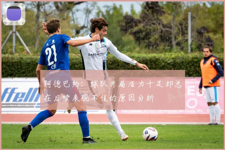 阿德巴约：球队开局活力十足却总在后续表现不佳的原因分析