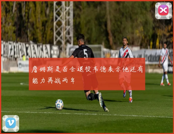 詹姆斯是否会退役韦德表示他还有能力再战两年