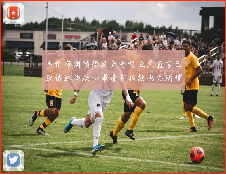 杰伦布朗愤怒发声呼吁正义直言已厌倦这些烦心事请罚我款也无所谓