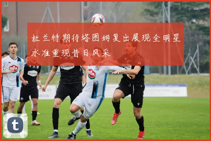 杜兰特期待塔图姆复出展现全明星水准重现昔日风采