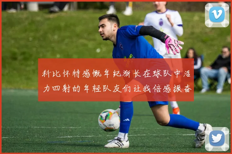 科比怀特感慨年纪渐长在球队中活力四射的年轻队友们让我倍感振奋