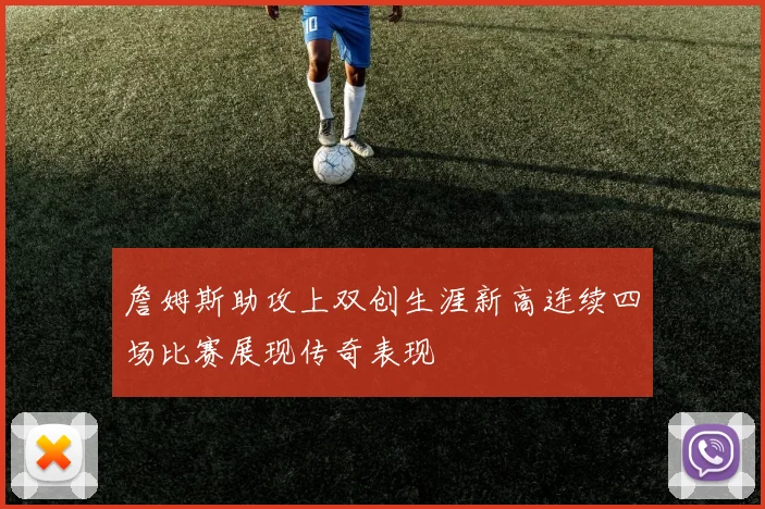 詹姆斯助攻上双创生涯新高连续四场比赛展现传奇表现