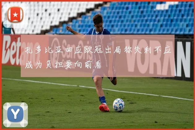 孔多比亚回应欧冠出局称失利不应成为负担要向前看