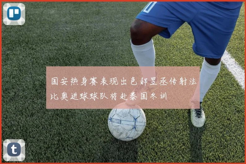 国安热身赛表现出色郝昱丞传射法比奥进球球队将赴泰国冬训