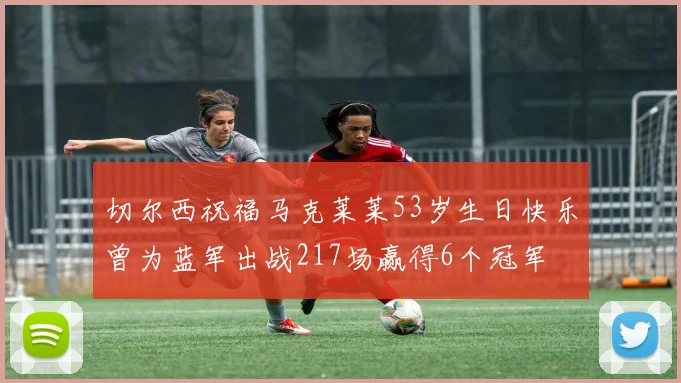 切尔西祝福马克莱莱53岁生日快乐曾为蓝军出战217场赢得6个冠军