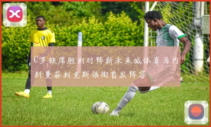 C罗缺席胜利对阵新未来城体育马内科曼菲利克斯领衔首发阵容