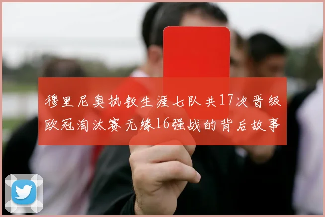 穆里尼奥执教生涯七队共17次晋级欧冠淘汰赛无缘16强战的背后故事