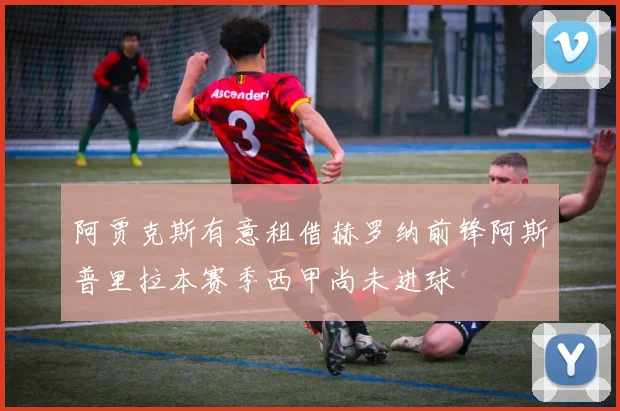 阿贾克斯有意租借赫罗纳前锋阿斯普里拉本赛季西甲尚未进球