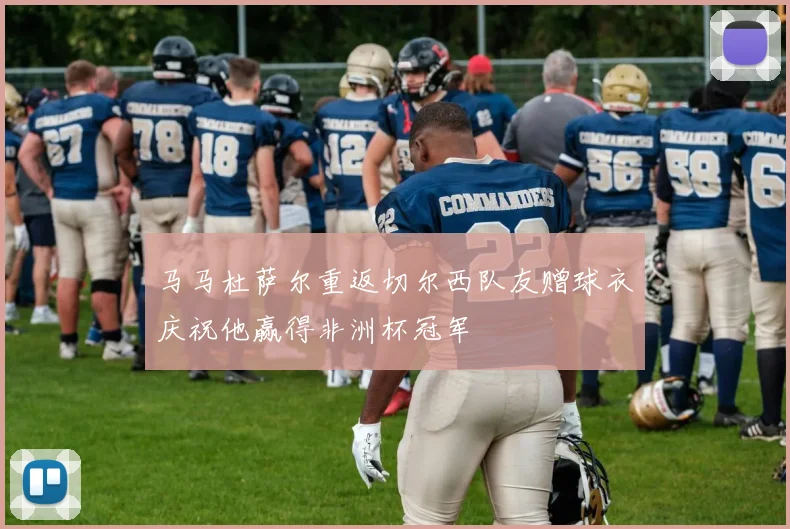 马马杜萨尔重返切尔西队友赠球衣庆祝他赢得非洲杯冠军