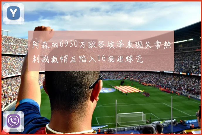 阿森纳6930万欧签埃泽表现失常热刺战戴帽后陷入16场进球荒