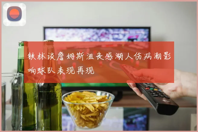 铁林谈詹姆斯沮丧感湖人伤病潮影响球队表现再现