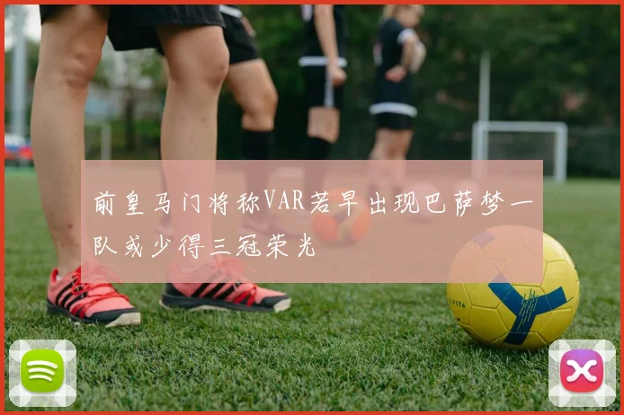 前皇马门将称VAR若早出现巴萨梦一队或少得三冠荣光