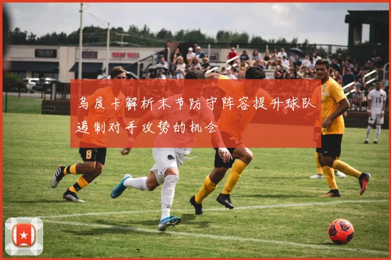 乌度卡解析末节防守阵容提升球队遏制对手攻势的机会