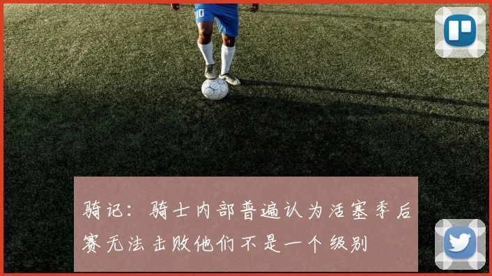骑记：骑士内部普遍认为活塞季后赛无法击败他们不是一个级别