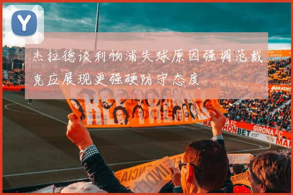 杰拉德谈利物浦失球原因强调范戴克应展现更强硬防守态度