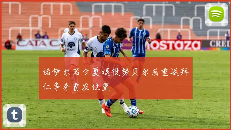 诺伊尔若今夏退役努贝尔或重返拜仁争夺首发位置