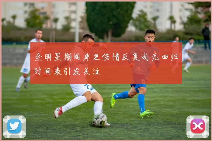 全明星期间库里伤情反复尚无回归时间表引发关注