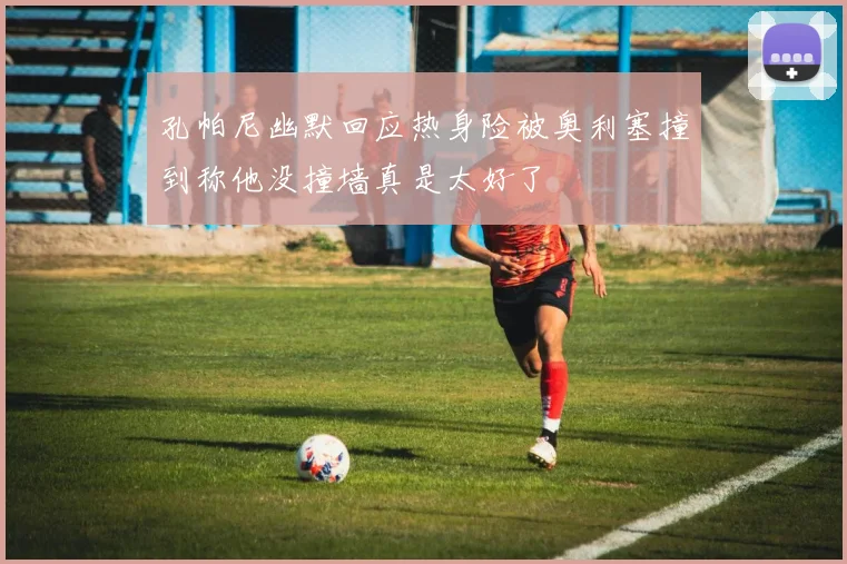 孔帕尼幽默回应热身险被奥利塞撞到称他没撞墙真是太好了