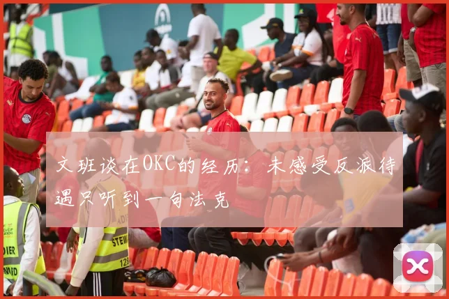 文班谈在OKC的经历：未感受反派待遇只听到一句法克