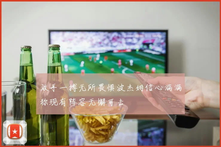 放手一搏无所畏惧波杰姆信心满满称现有阵容无懈可击